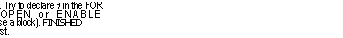 Text Box: FOR t:INT DECREASING IN 10_5) UNTIL 1103 DO -- or a loop. Try to declare 1 in the FOR u: INT.(); u.t+4:.... -- as shown. Avoid OPEN or ENABLE REPEAT Out=*...}: FIN ISHED= >(...} ENDLOOP: -- after DO (use a block). FINISHED
-- must be last.
